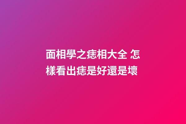 面相學之痣相大全 怎樣看出痣是好還是壞